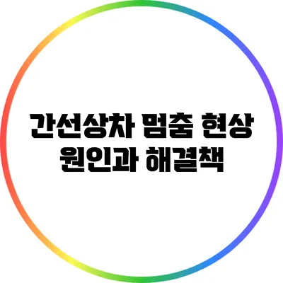 간선상차 멈춤 현상: 원인과 해결책