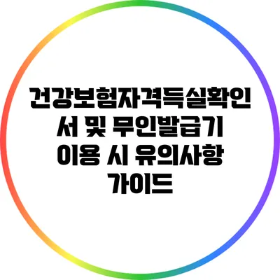 건강보험자격득실확인서 및 무인발급기 이용 시 유의사항 가이드