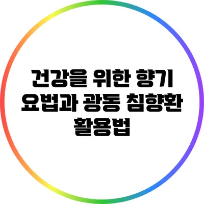 건강을 위한 향기 요법과 광동 침향환 활용법