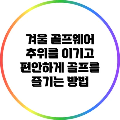 겨울 골프웨어: 추위를 이기고 편안하게 골프를 즐기는 방법
