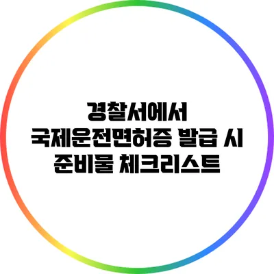 경찰서에서 국제운전면허증 발급 시 준비물 체크리스트