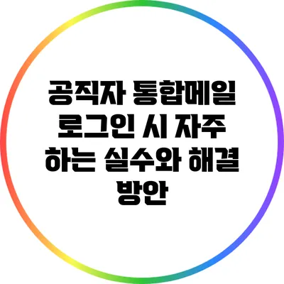 공직자 통합메일 로그인 시 자주 하는 실수와 해결 방안