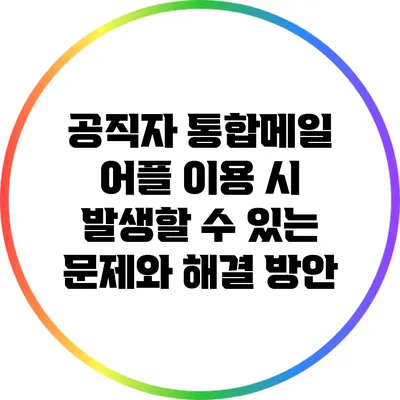 공직자 통합메일 어플 이용 시 발생할 수 있는 문제와 해결 방안