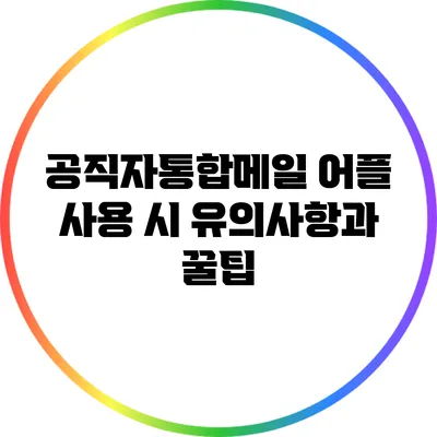 공직자통합메일 어플 사용 시 유의사항과 꿀팁