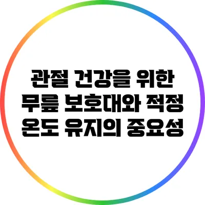 관절 건강을 위한 무릎 보호대와 적정 온도 유지의 중요성