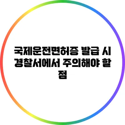 국제운전면허증 발급 시 경찰서에서 주의해야 할 점