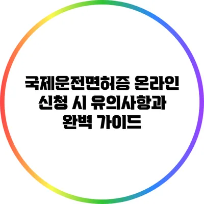 국제운전면허증 온라인 신청 시 유의사항과 완벽 가이드