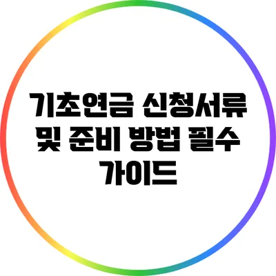 기초연금 신청서류 및 준비 방법: 필수 가이드