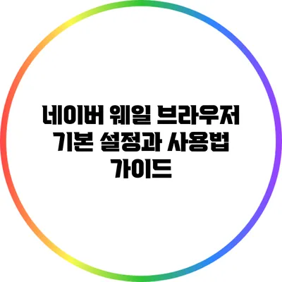 네이버 웨일 브라우저 기본 설정과 사용법 가이드
