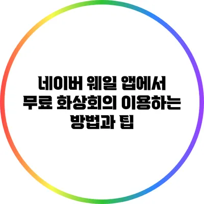 네이버 웨일 앱에서 무료 화상회의 이용하는 방법과 팁