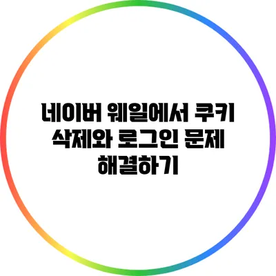 네이버 웨일에서 쿠키 삭제와 로그인 문제 해결하기