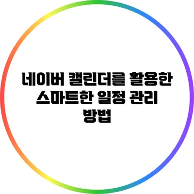 네이버 캘린더를 활용한 스마트한 일정 관리 방법