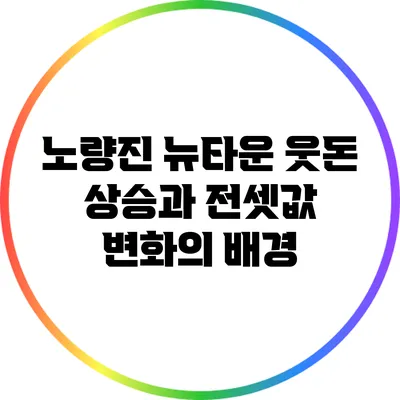 노량진 뉴타운: 웃돈 상승과 전셋값 변화의 배경