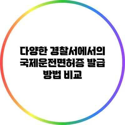 다양한 경찰서에서의 국제운전면허증 발급 방법 비교