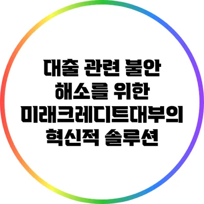 대출 관련 불안 해소를 위한 미래크레디트대부의 혁신적 솔루션
