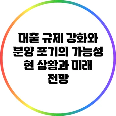 대출 규제 강화와 분양 포기의 가능성: 현 상황과 미래 전망