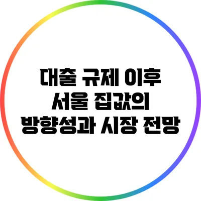 대출 규제 이후 서울 집값의 방향성과 시장 전망