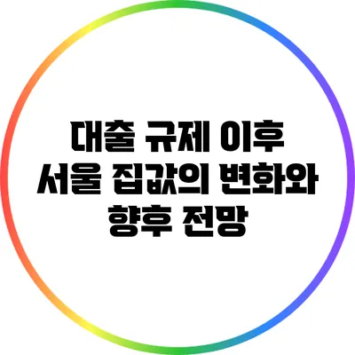 대출 규제 이후 서울 집값의 변화와 향후 전망