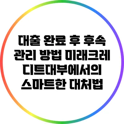대출 완료 후 후속 관리 방법: 미래크레디트대부에서의 스마트한 대처법
