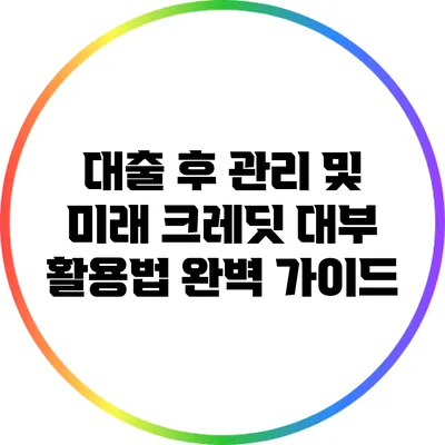 대출 후 관리 및 미래 크레딧 대부 활용법 완벽 가이드