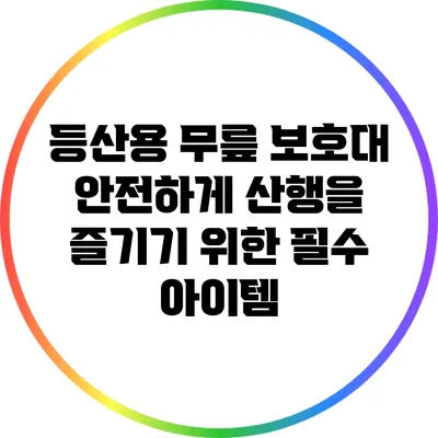 등산용 무릎 보호대: 안전하게 산행을 즐기기 위한 필수 아이템