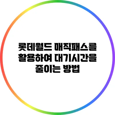 롯데월드 매직패스를 활용하여 대기시간을 줄이는 방법