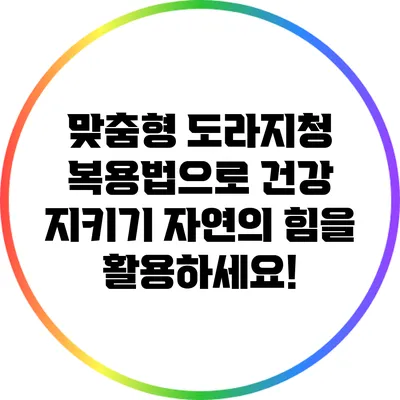 맞춤형 도라지청 복용법으로 건강 지키기: 자연의 힘을 활용하세요!