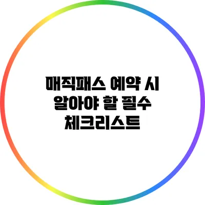 매직패스 예약 시 알아야 할 필수 체크리스트