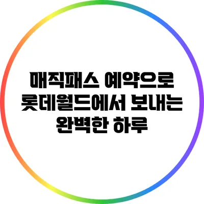 매직패스 예약으로 롯데월드에서 보내는 완벽한 하루