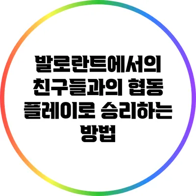 발로란트에서의 친구들과의 협동 플레이로 승리하는 방법