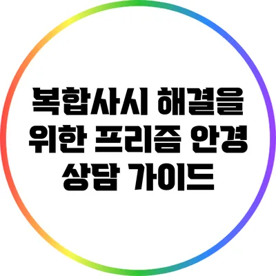 복합사시 해결을 위한 프리즘 안경 상담 가이드