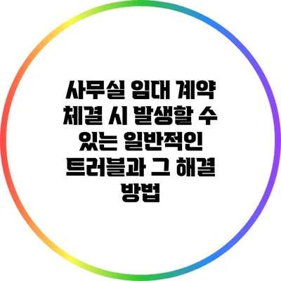 사무실 임대 계약 체결 시 발생할 수 있는 일반적인 트러블과 그 해결 방법