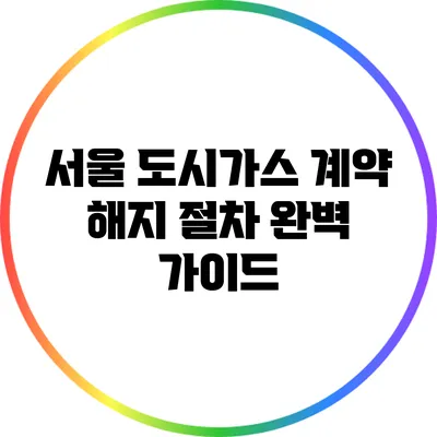 서울 도시가스 계약 해지 절차 완벽 가이드