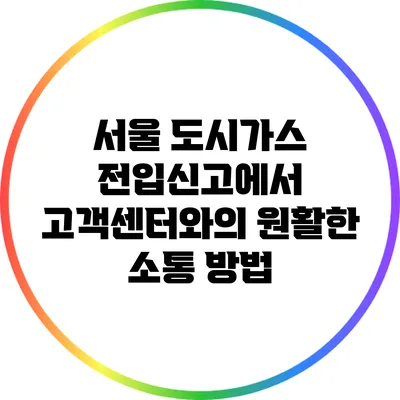 서울 도시가스 전입신고에서 고객센터와의 원활한 소통 방법