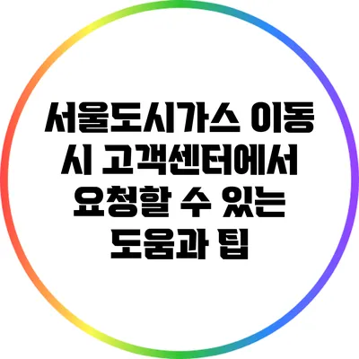 서울도시가스 이동 시 고객센터에서 요청할 수 있는 도움과 팁