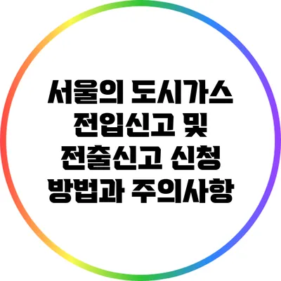 서울의 도시가스 전입신고 및 전출신고 신청 방법과 주의사항