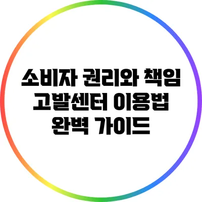 소비자 권리와 책임 고발센터 이용법 완벽 가이드