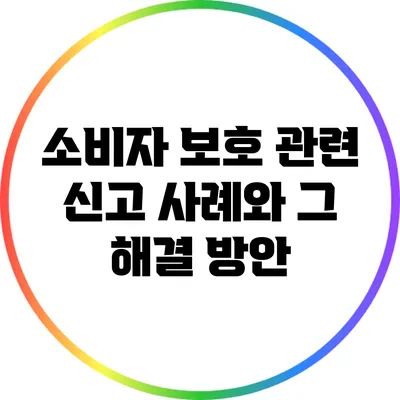 소비자 보호 관련 신고 사례와 그 해결 방안