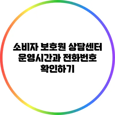 소비자 보호원 상담센터 운영시간과 전화번호 확인하기