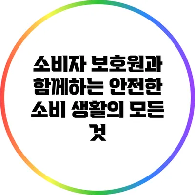 소비자 보호원과 함께하는 안전한 소비 생활의 모든 것