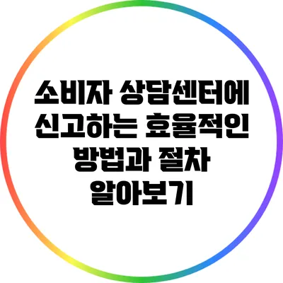 소비자 상담센터에 신고하는 효율적인 방법과 절차 알아보기