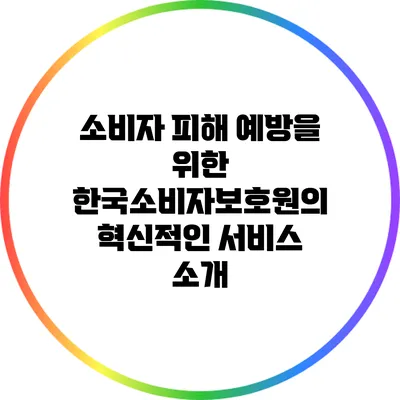 소비자 피해 예방을 위한 한국소비자보호원의 혁신적인 서비스 소개