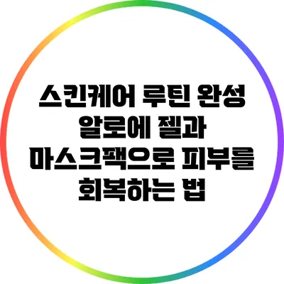 스킨케어 루틴 완성: 알로에 젤과 마스크팩으로 피부를 회복하는 법