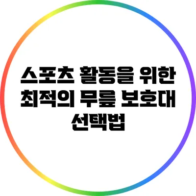 스포츠 활동을 위한 최적의 무릎 보호대 선택법