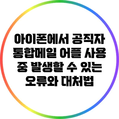 아이폰에서 공직자 통합메일 어플 사용 중 발생할 수 있는 오류와 대처법
