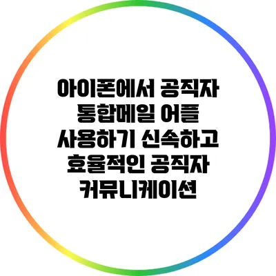아이폰에서 공직자 통합메일 어플 사용하기: 신속하고 효율적인 공직자 커뮤니케이션
