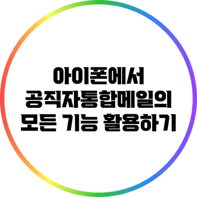아이폰에서 공직자통합메일의 모든 기능 활용하기
