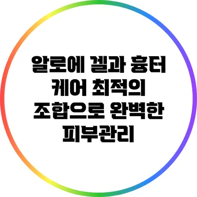 알로에 겔과 흉터 케어: 최적의 조합으로 완벽한 피부관리