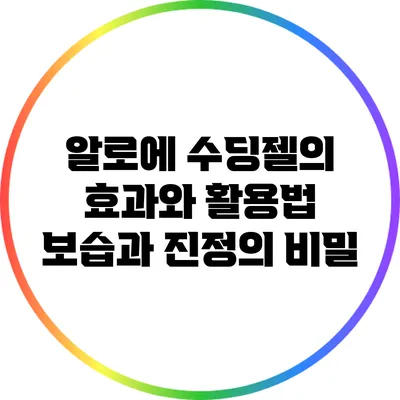 알로에 수딩젤의 효과와 활용법: 보습과 진정의 비밀