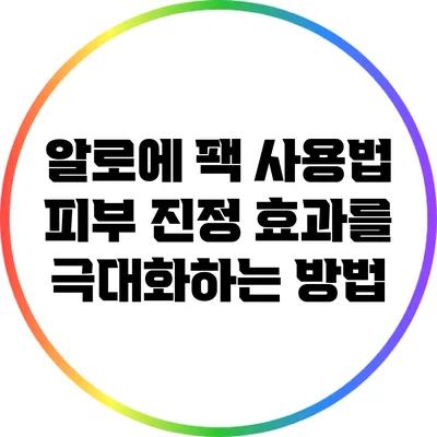 알로에 팩 사용법: 피부 진정 효과를 극대화하는 방법
